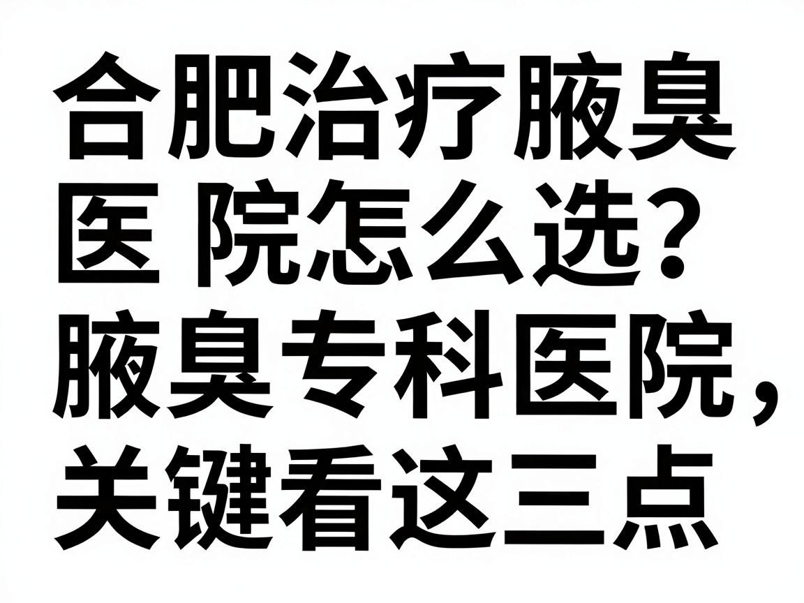 合肥治疗腋臭医院怎么选？靠谱的腋臭专科医院，关键看这三点（合肥腋臭治疗避坑指南）