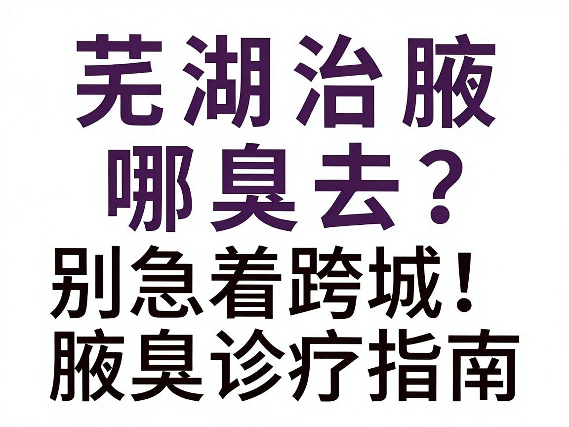 芜湖治腋臭去哪家医院？别急着跨城，先看这份芜湖本地腋臭诊疗指南