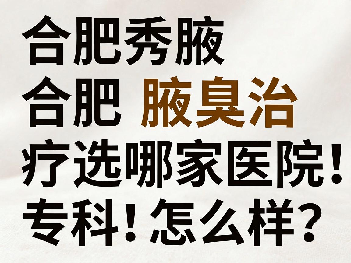 合肥腋秀腋臭专科怎么样？合肥腋臭治疗选哪家医院，看完这篇合肥腋臭医院对比就懂了