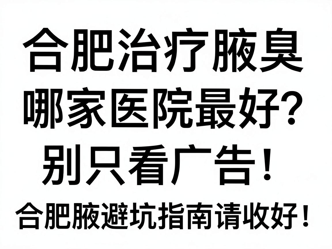 合肥治疗腋臭哪家医院最好？别只看广告，合肥腋秀这份避坑指南请收好