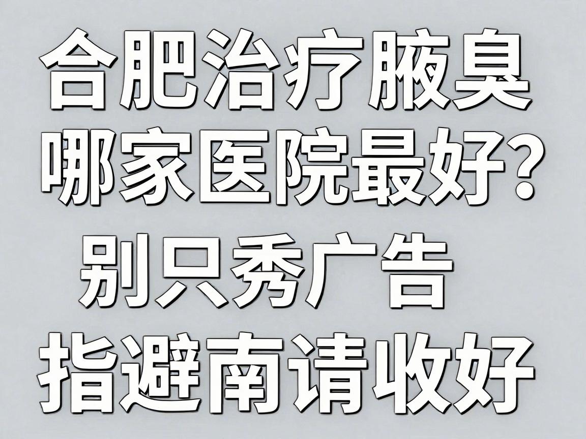 合肥治疗腋臭哪家医院最好？别只看广告，合肥腋秀这份避坑指南请收好