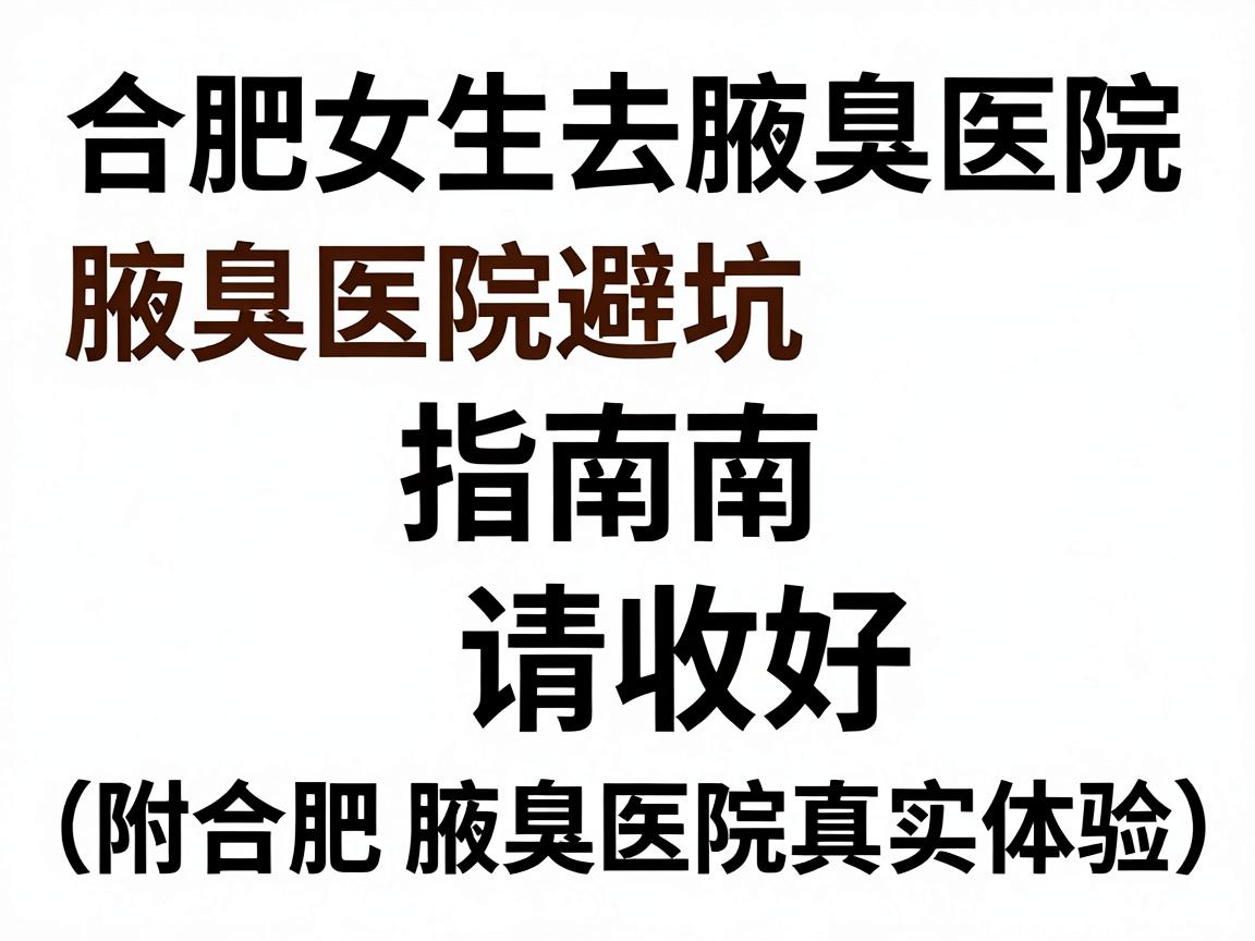 合肥女生去腋臭医院，这份腋臭医院避坑指南请收好（附合肥腋臭医院真实体验）