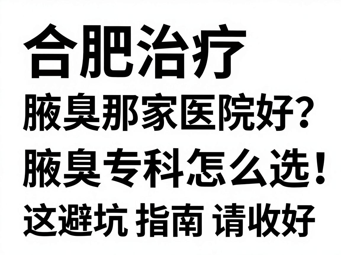 合肥治疗腋臭那家医院好？腋臭专科怎么选，这份避坑指南请收好