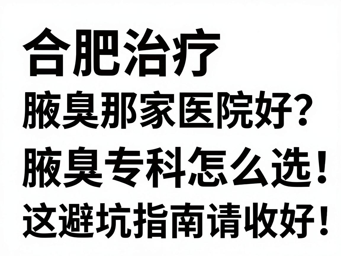 合肥治疗腋臭那家医院好？腋臭专科怎么选，这份避坑指南请收好