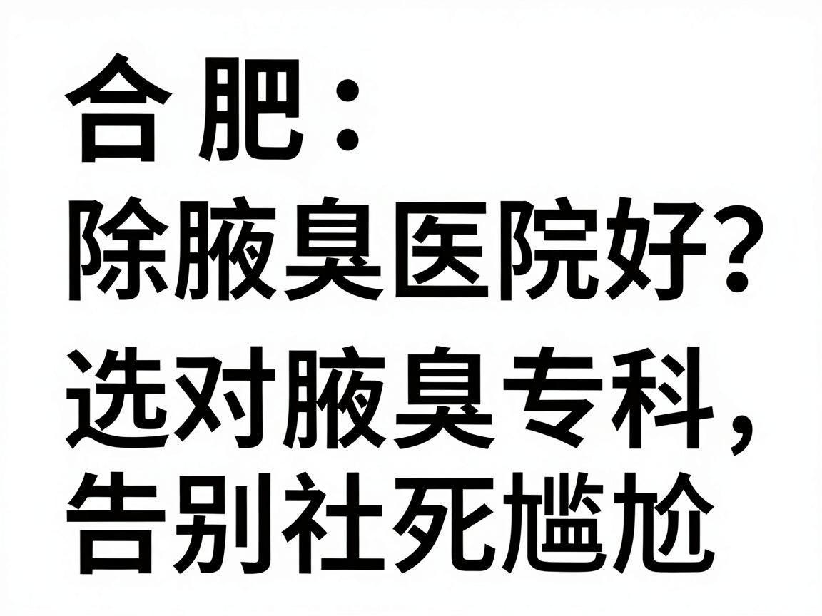 合肥除腋臭那家医院好？选对腋臭专科，告别社死尴尬