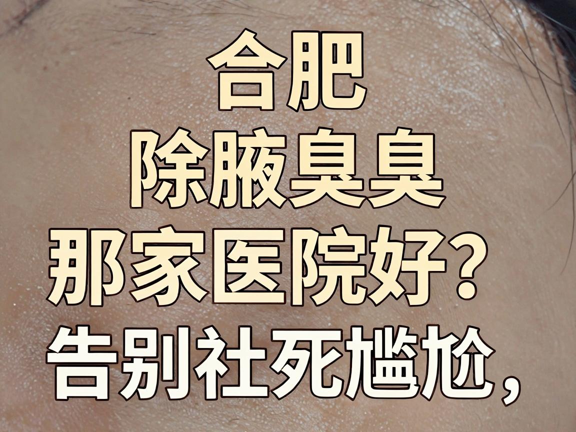合肥除腋臭那家医院好？选对腋臭专科，告别社死尴尬