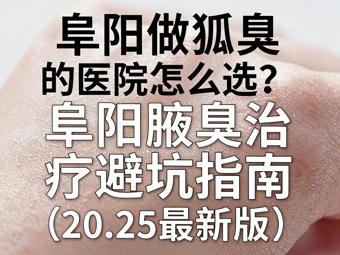 阜阳做狐臭的医院怎么选？阜阳腋臭治疗避坑指南（2025最新版）