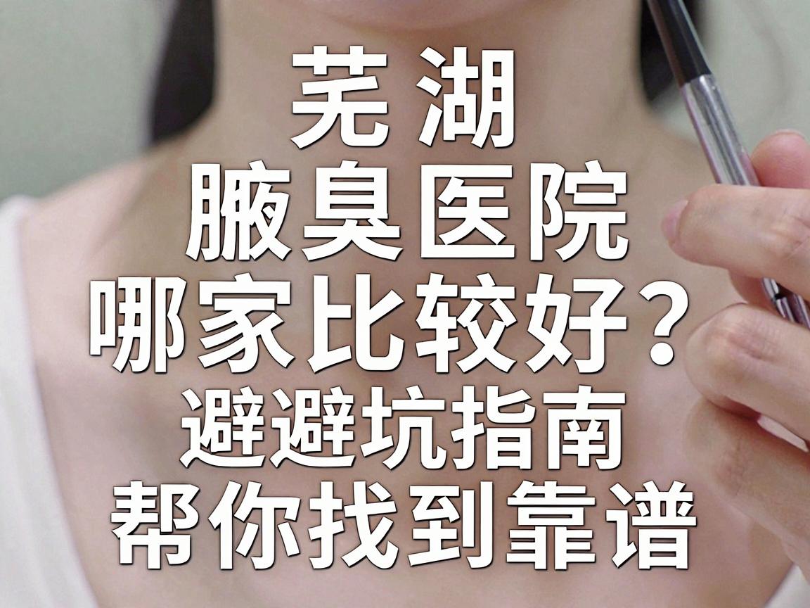 芜湖腋臭医院哪家比较好？这份避坑指南，帮你找到靠谱的腋臭专科