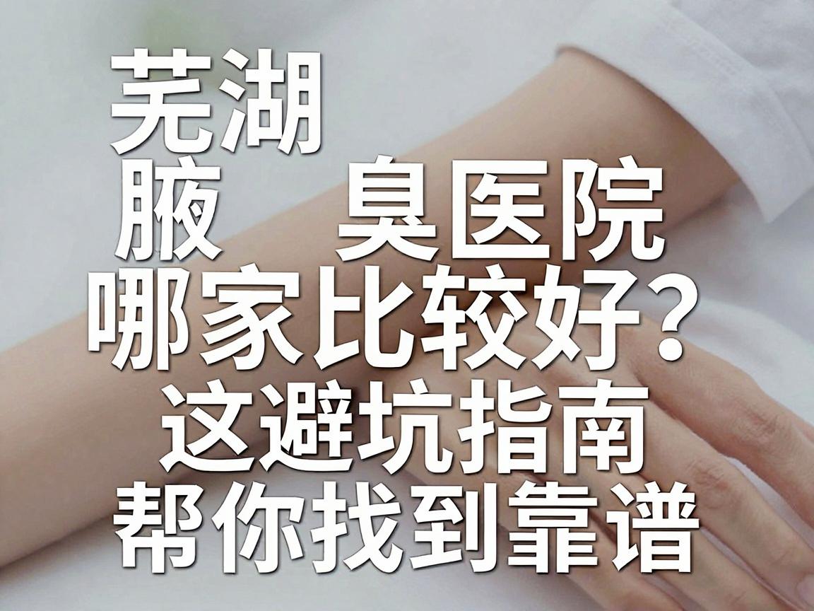 芜湖腋臭医院哪家比较好？这份避坑指南，帮你找到靠谱的腋臭专科