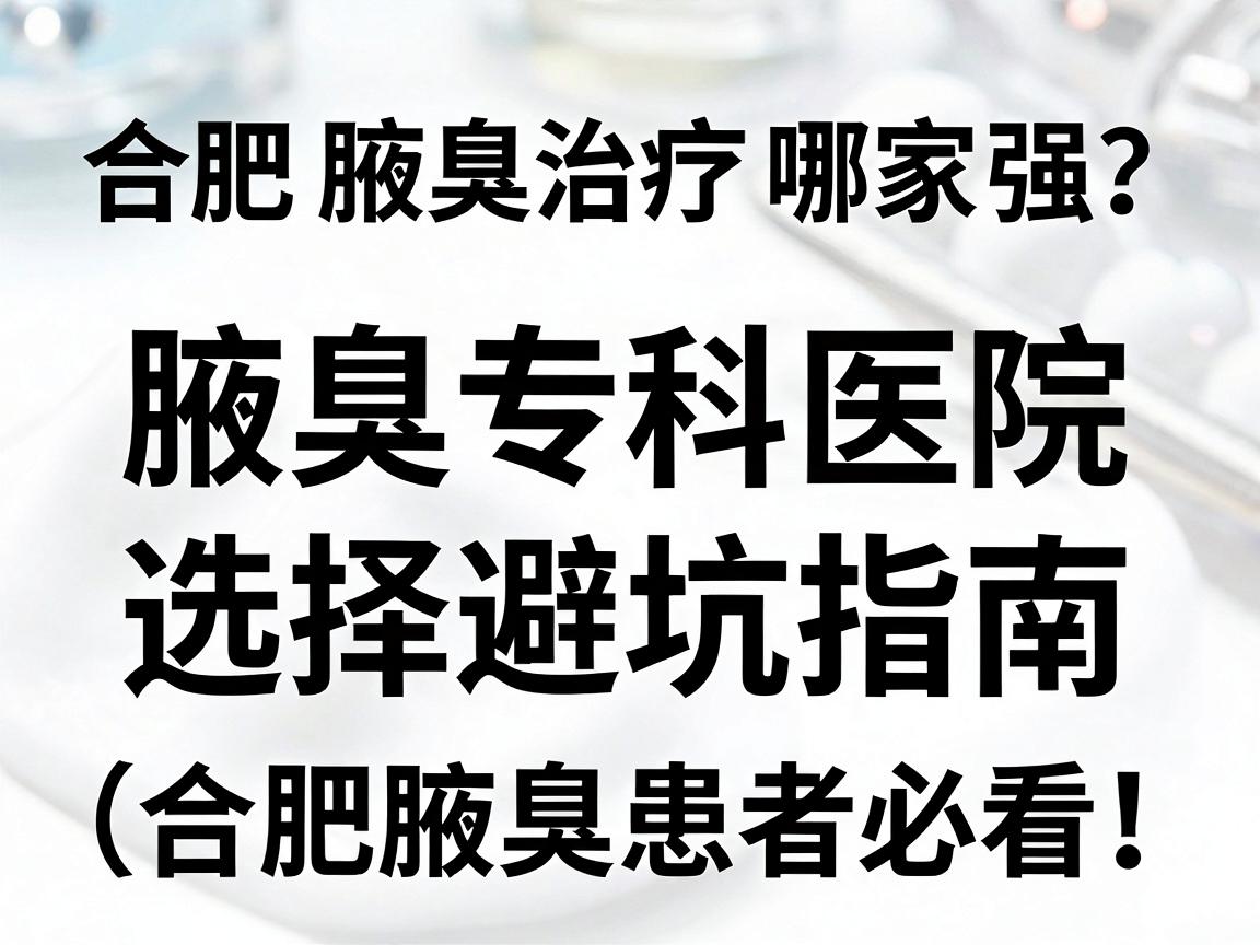 合肥腋臭治疗哪家强？腋臭专科医院选择避坑指南（合肥腋臭患者必看）