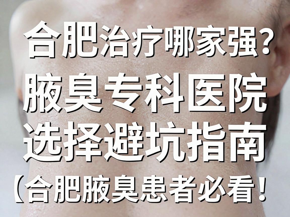 合肥腋臭治疗哪家强？腋臭专科医院选择避坑指南（合肥腋臭患者必看）