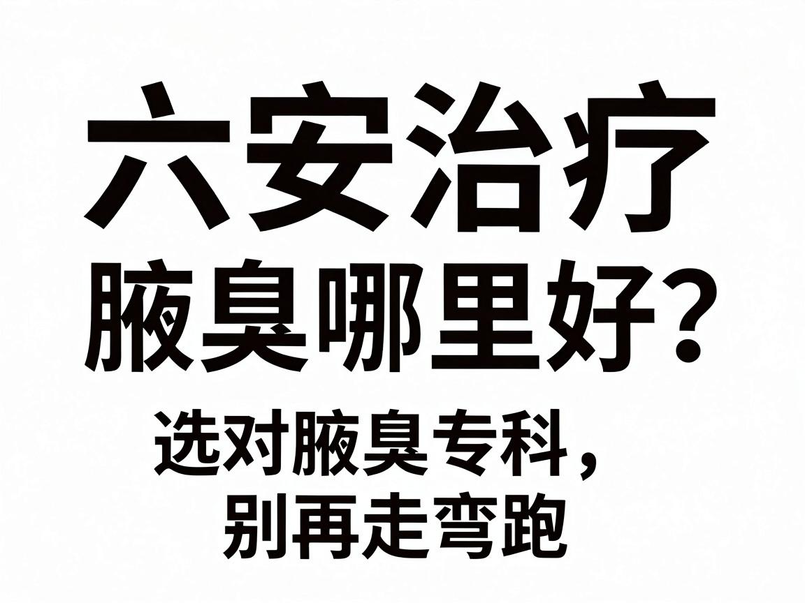 六安治疗腋臭哪里好？选对腋臭专科，别再走弯路