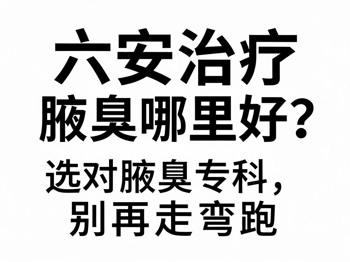 六安治疗腋臭哪里好？选对腋臭专科，别再走弯路