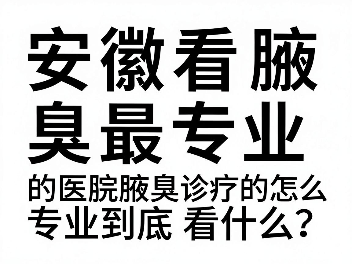 安徽看腋臭最专业的医院怎么选？专业腋臭诊疗的专业到底看什么？