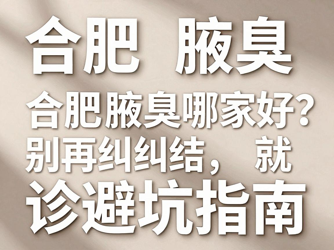 合肥看腋臭哪家好？别再纠结，合肥腋臭专科就诊避坑指南（合肥腋臭专科）