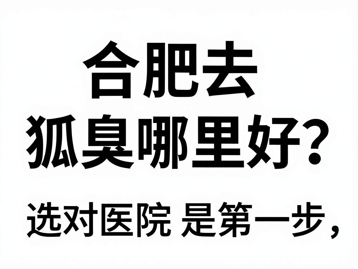 合肥去狐臭哪里好？选对医院是第一步，合肥腋秀腋臭专科给你答案