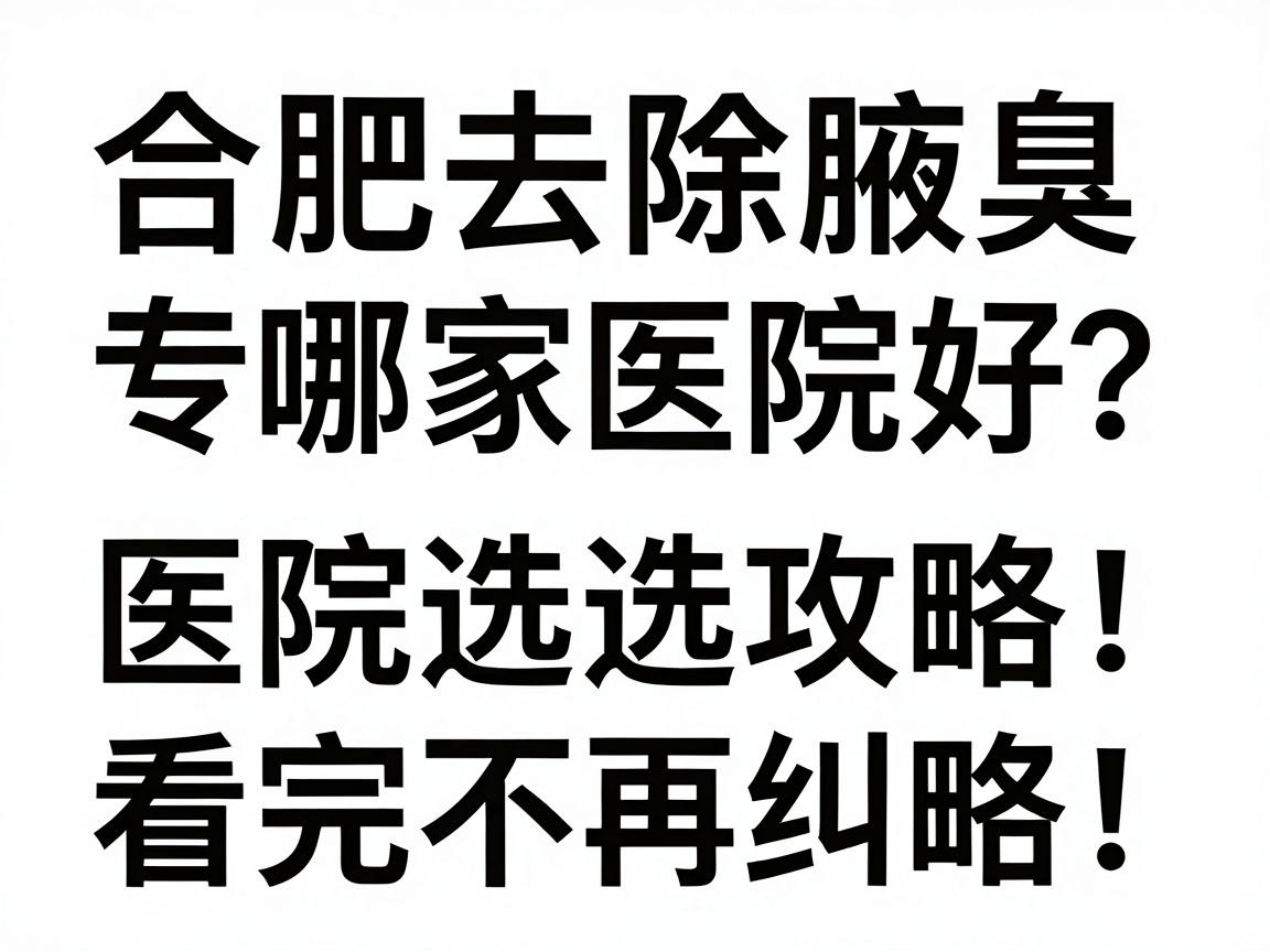合肥去除腋臭哪家医院好？合肥腋臭专科医院选择攻略，看完不再纠结