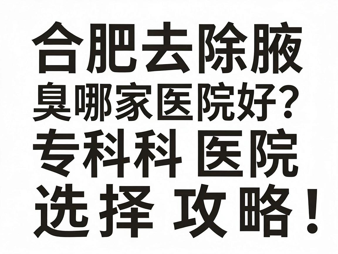 合肥去除腋臭哪家医院好？合肥腋臭专科医院选择攻略，看完不再纠结