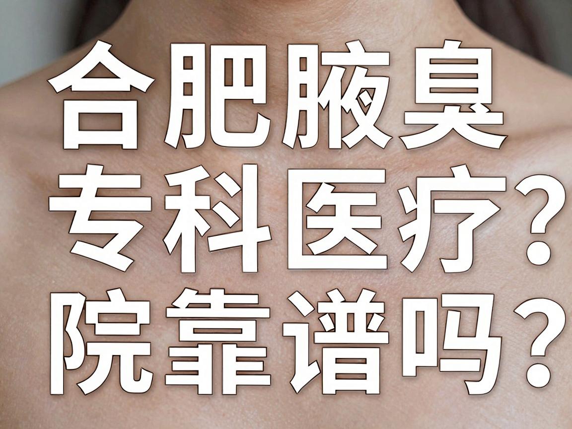 合肥腋臭治疗医院怎么选？合肥腋臭专科医院靠谱吗？一篇讲透