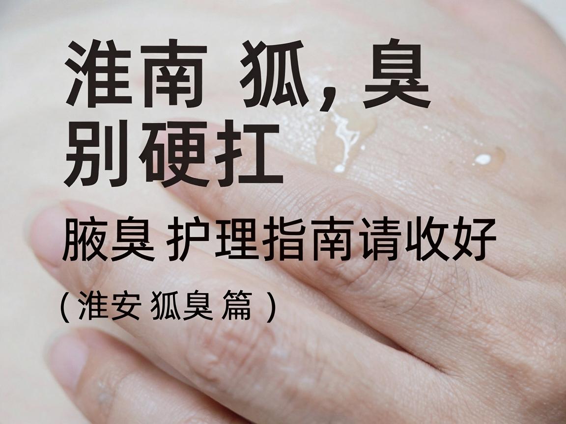 淮南狐臭别硬扛，这份腋臭护理指南请收好（淮南狐臭篇）