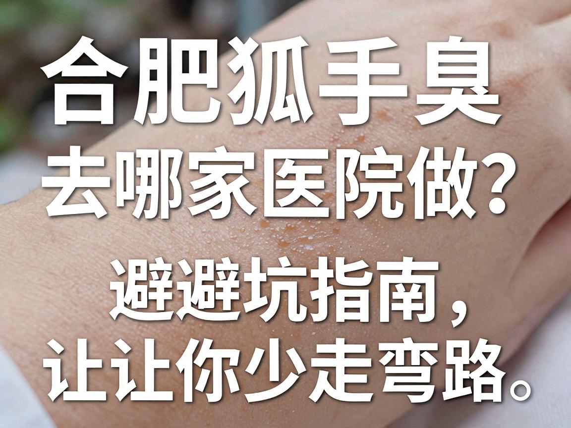合肥狐臭手术去哪家医院做？这份避坑指南，让你少走弯路