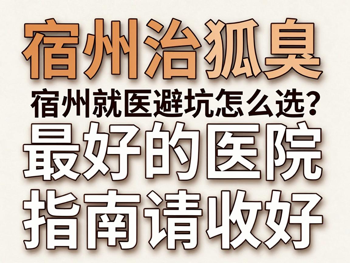 宿州治狐臭最好的医院怎么选？这份宿州就医避坑指南请收好