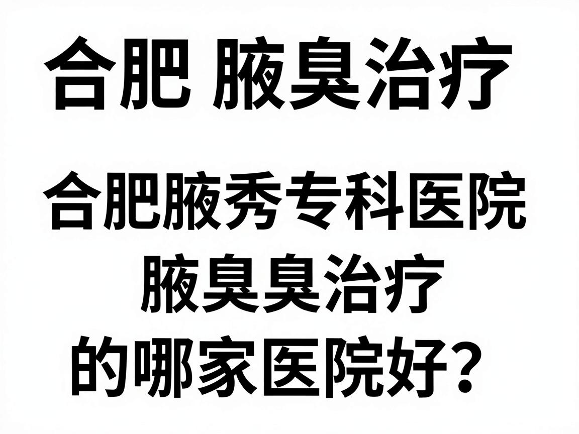 合肥腋臭治疗哪家医院好？合肥腋秀专科医院的腋臭治疗优势与避坑指南