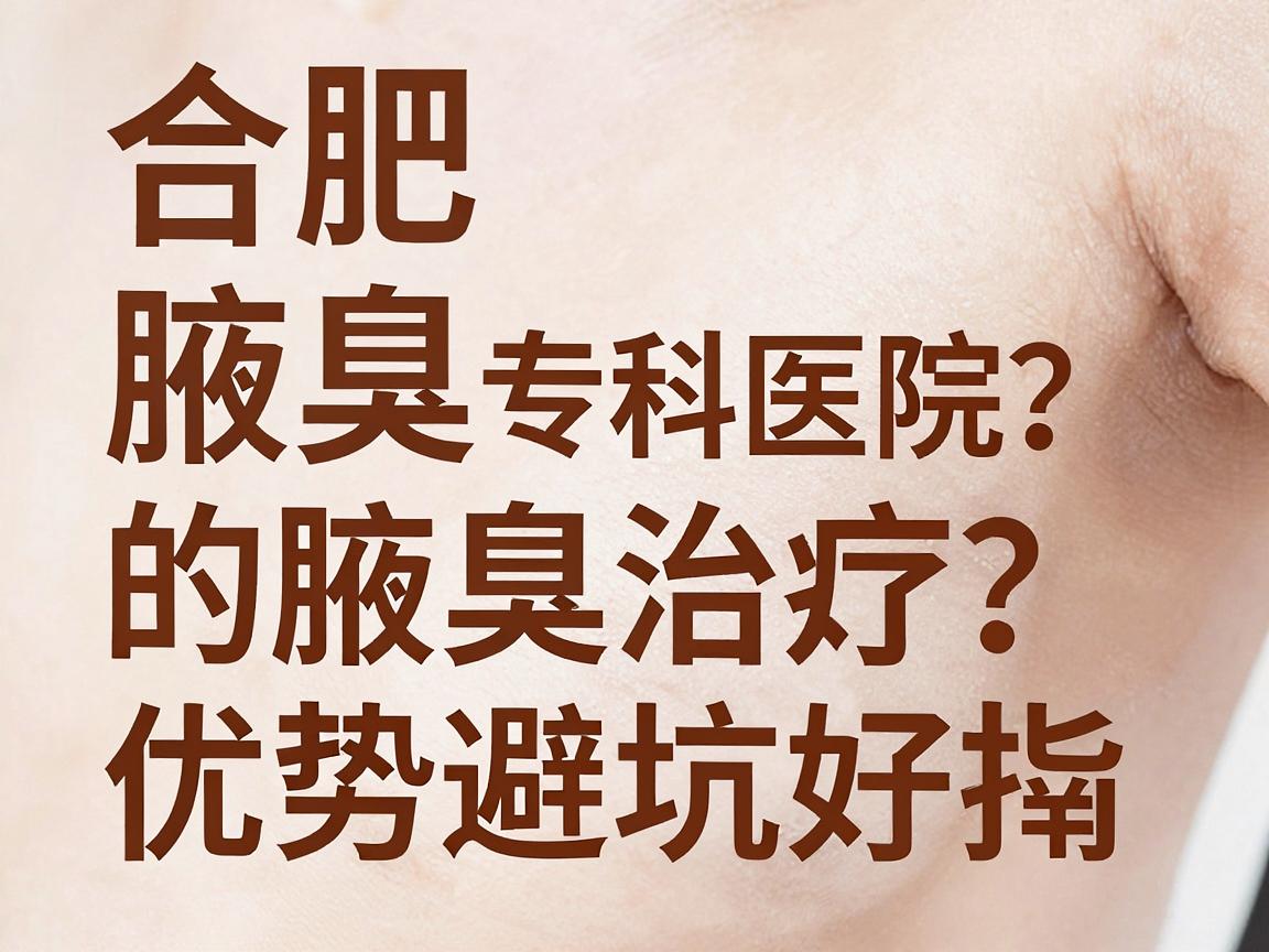 合肥腋臭治疗哪家医院好？合肥腋秀专科医院的腋臭治疗优势与避坑指南