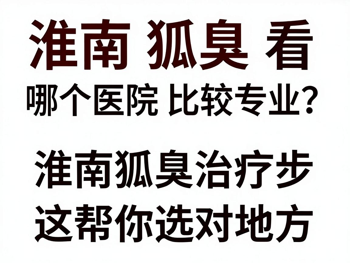淮南看狐臭，哪个医院比较专业？淮南狐臭治疗，这三步帮你选对地方