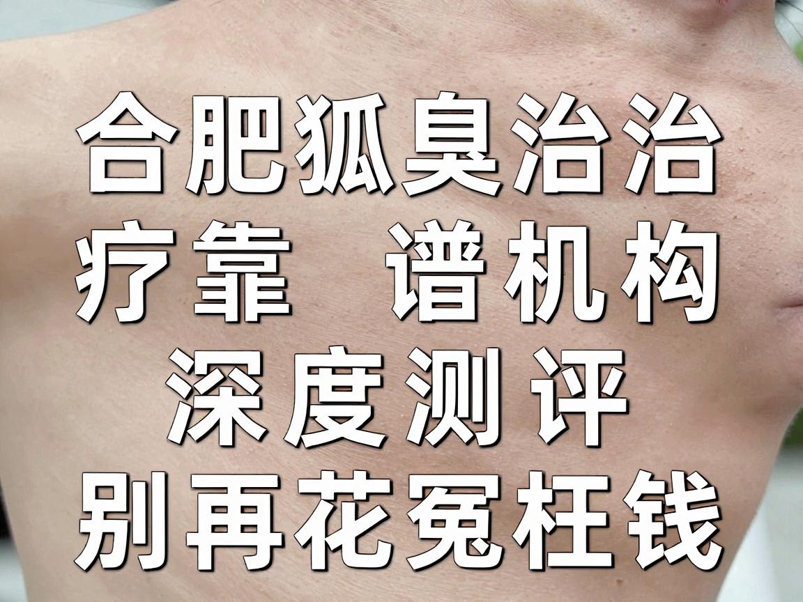 合肥腋臭医院怎么选？合肥狐臭治疗靠谱机构深度测评，别再花冤枉钱