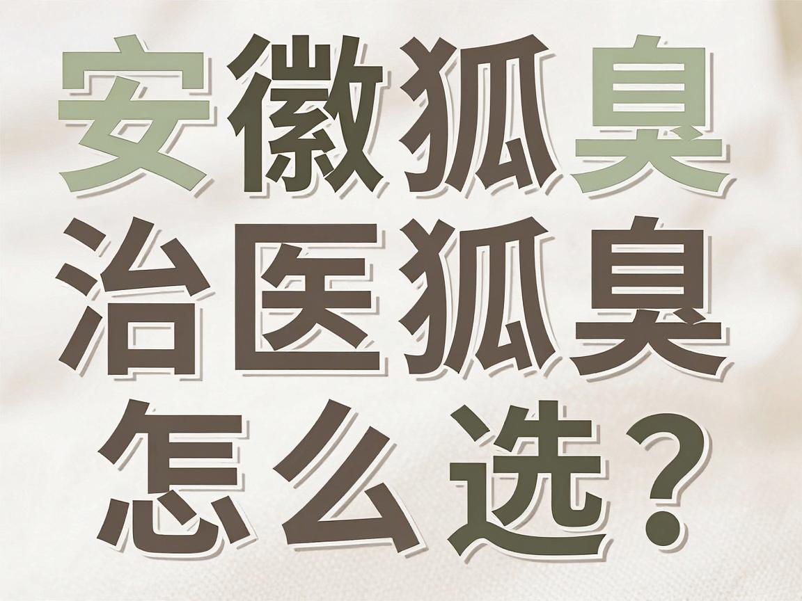 安徽治狐臭医院怎么选？这份治狐臭避坑指南，比排名更重要