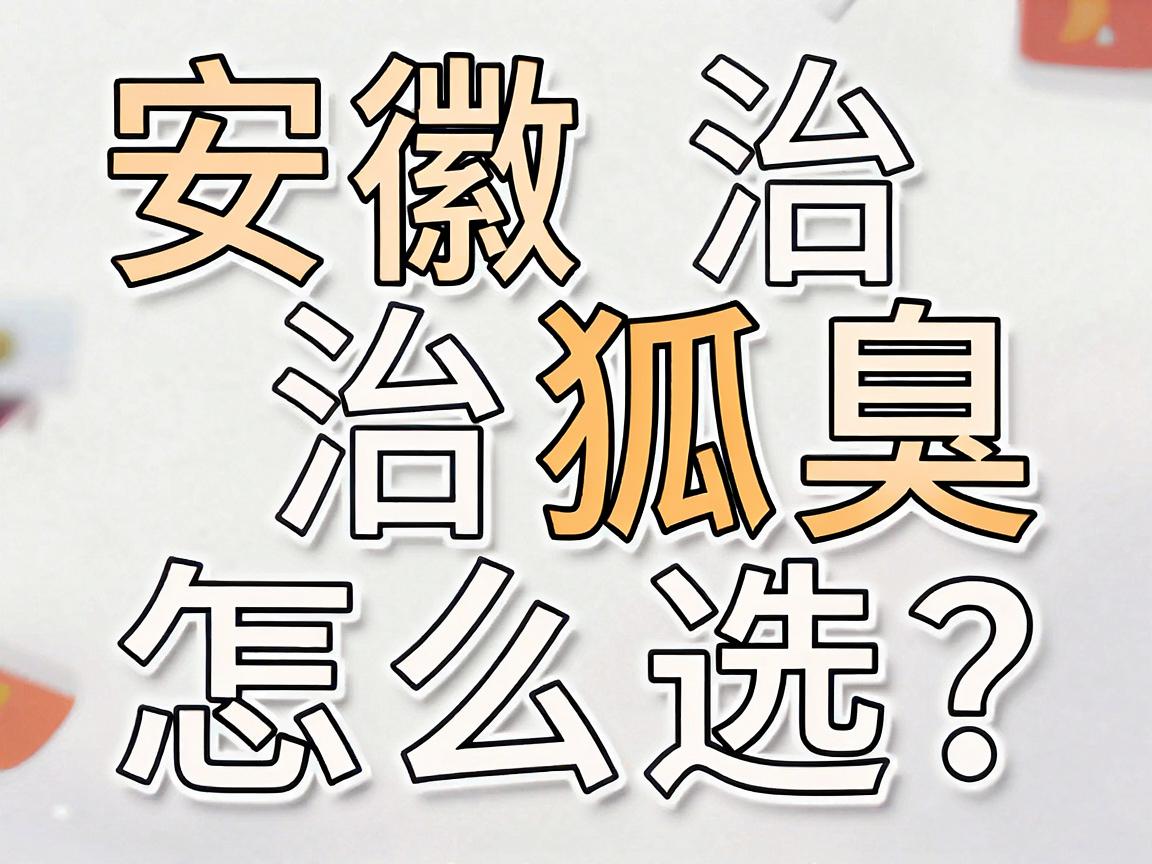 安徽治狐臭医院怎么选？这份治狐臭避坑指南，比排名更重要
