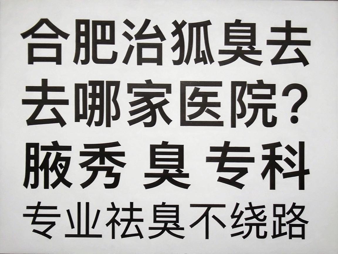 合肥治狐臭去哪家医院？合肥腋秀腋臭专科，专业祛臭不绕路
