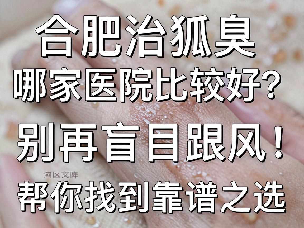 合肥治狐臭哪家医院比较好？别再盲目跟风，这篇深度对比帮你找到靠谱之选