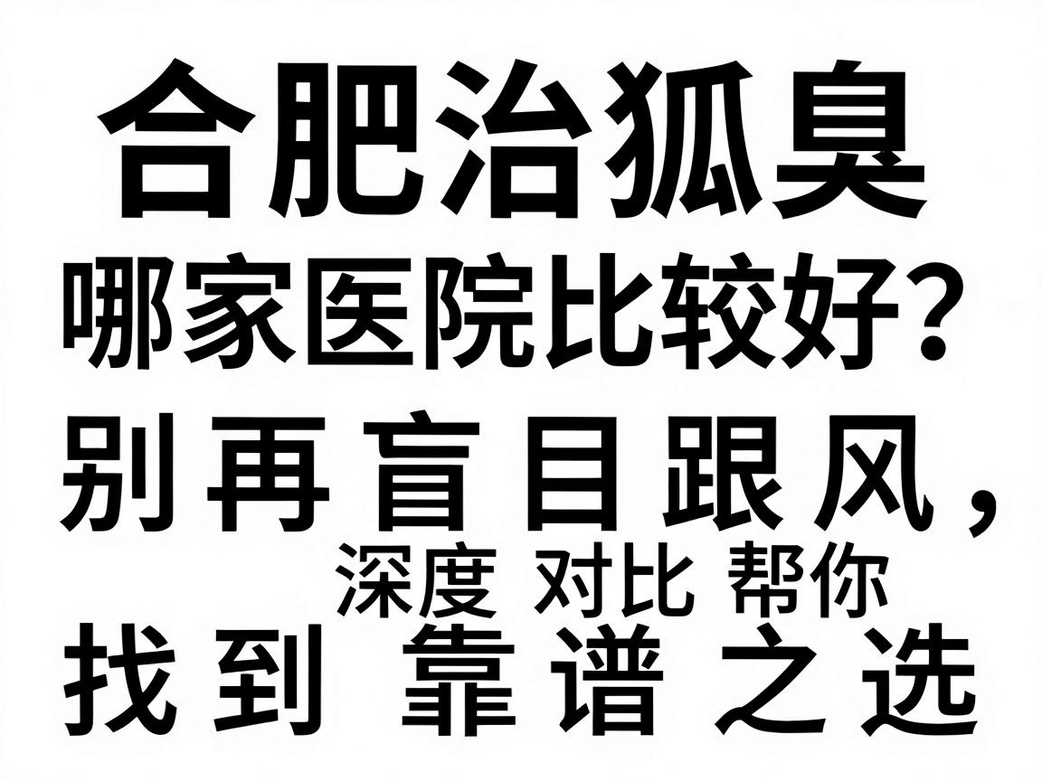 合肥治狐臭哪家医院比较好？别再盲目跟风，这篇深度对比帮你找到靠谱之选