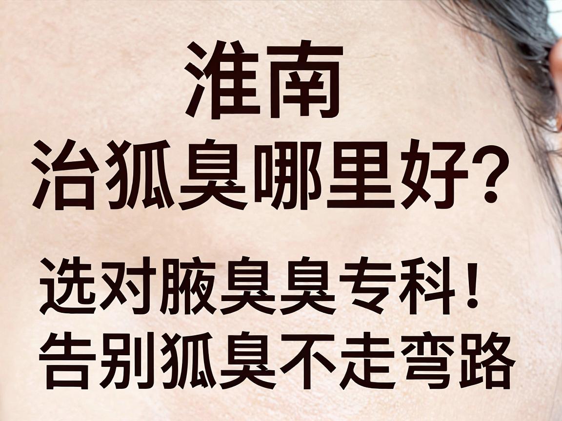 淮南治狐臭哪里好？选对腋臭专科，告别狐臭不走弯路