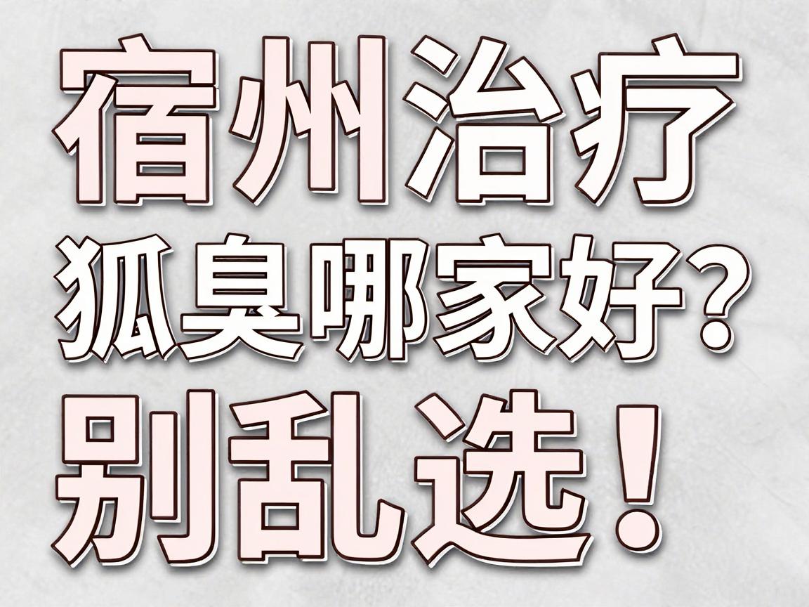 宿州治疗狐臭哪家好？别乱选！宿州本地人更认这三点硬指标