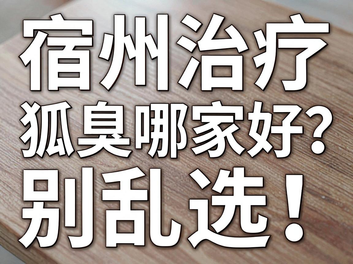 宿州治疗狐臭哪家好？别乱选！宿州本地人更认这三点硬指标