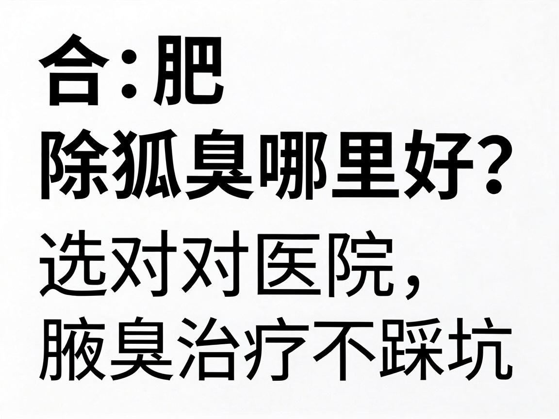 合肥除狐臭哪里好？选对医院，腋臭治疗不踩坑