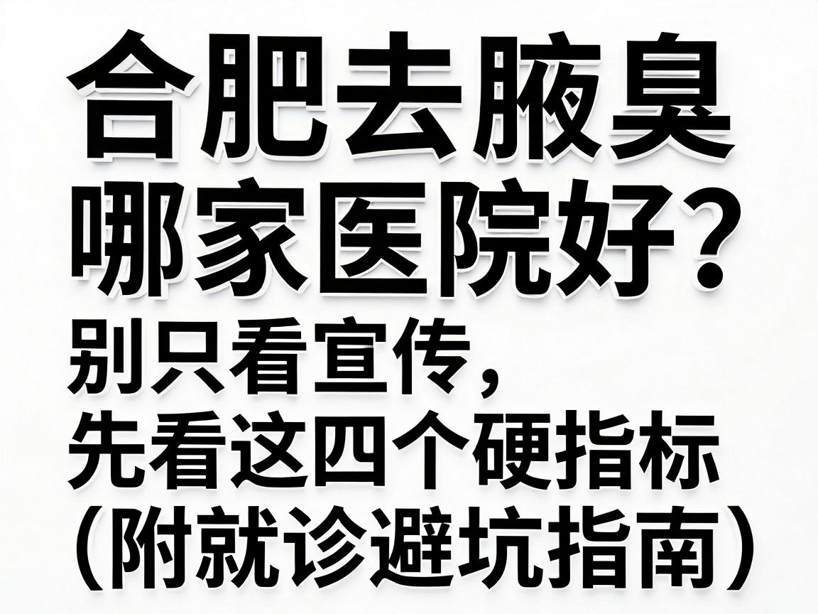 合肥去腋臭哪家医院好？别只看宣传，先看这四个硬指标（附就诊避坑指南）