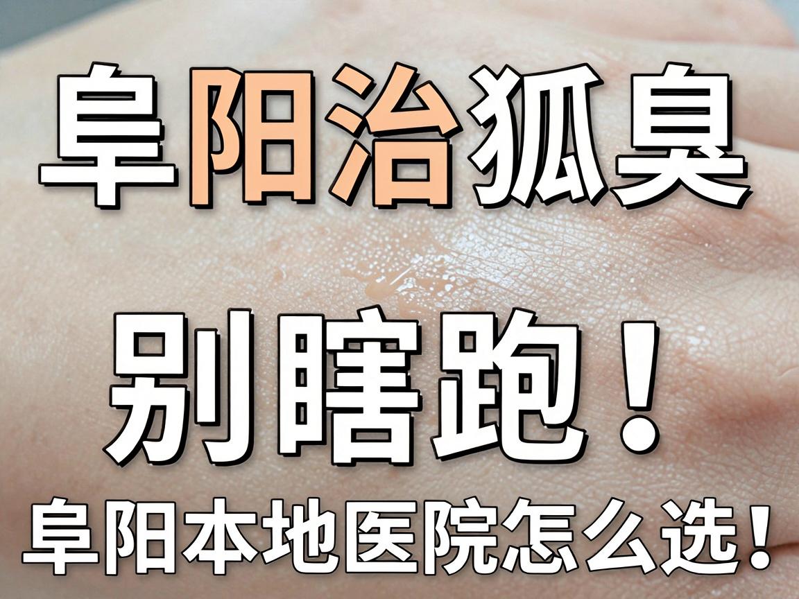 阜阳治狐臭，别瞎跑！阜阳本地医院怎么选，这份攻略说透了