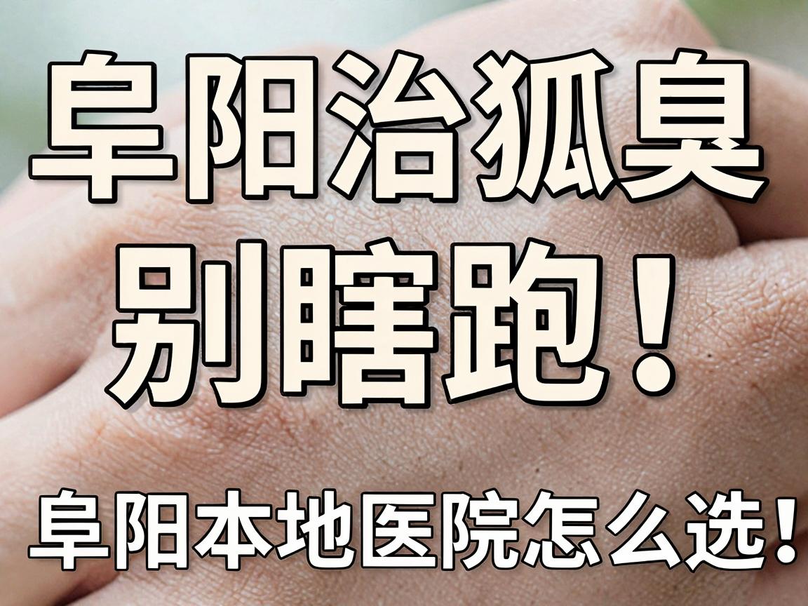 阜阳治狐臭，别瞎跑！阜阳本地医院怎么选，这份攻略说透了