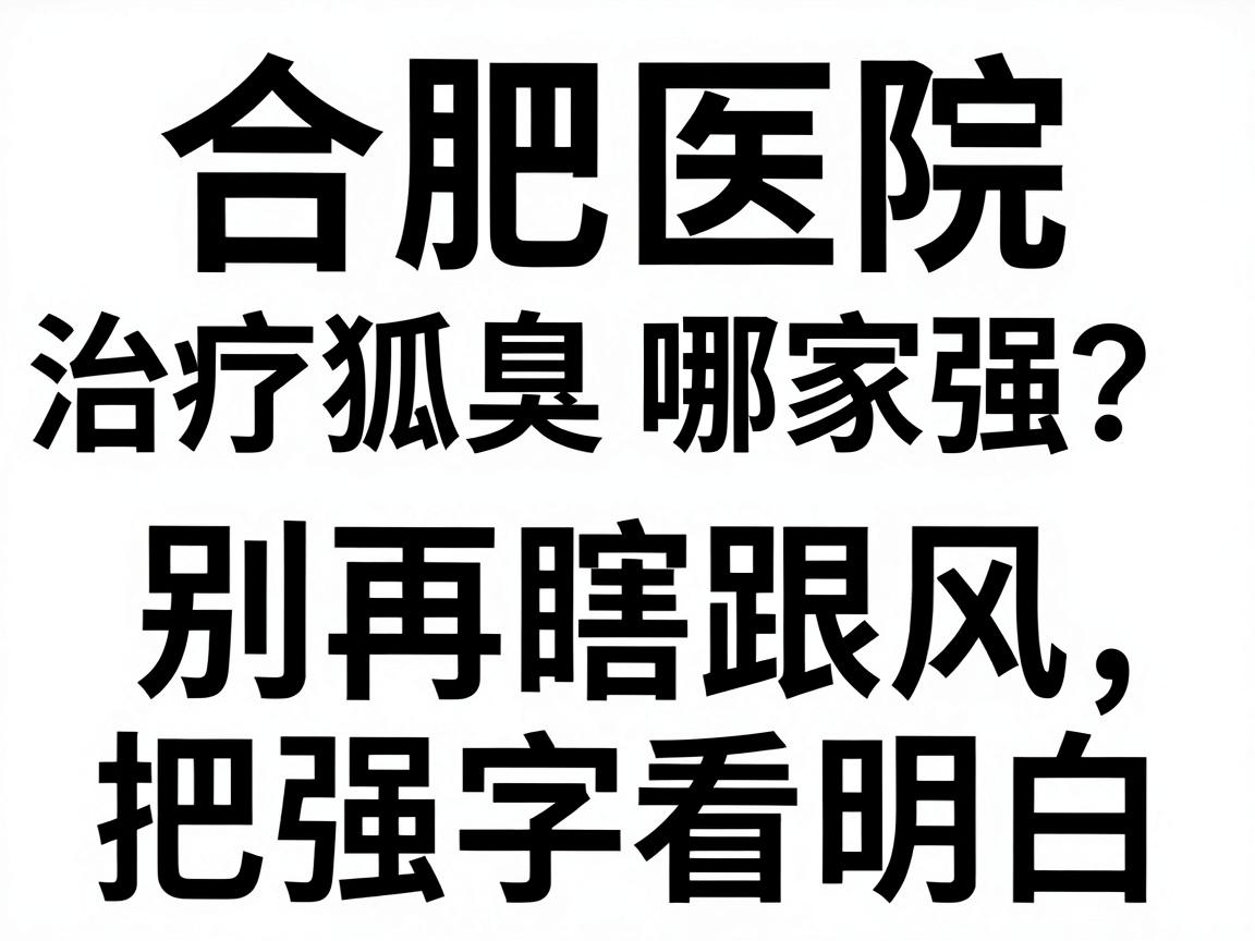 合肥医院治疗狐臭哪家强？别再瞎跟风，这篇对比帮你把强字看明白
