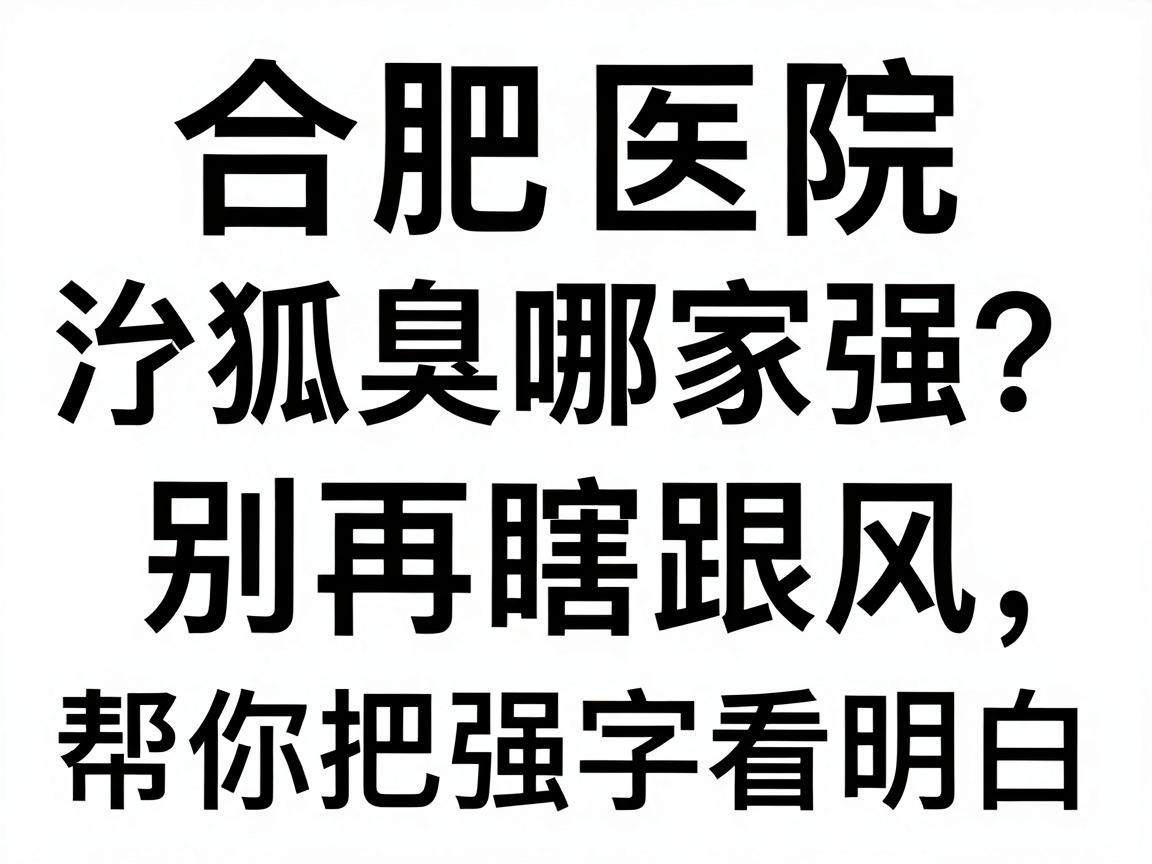 合肥医院治疗狐臭哪家强？别再瞎跟风，这篇对比帮你把强字看明白