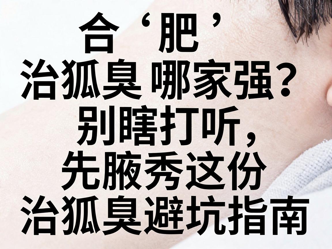 合肥治狐臭哪家强？别瞎打听，先看腋秀这份治狐臭避坑指南
