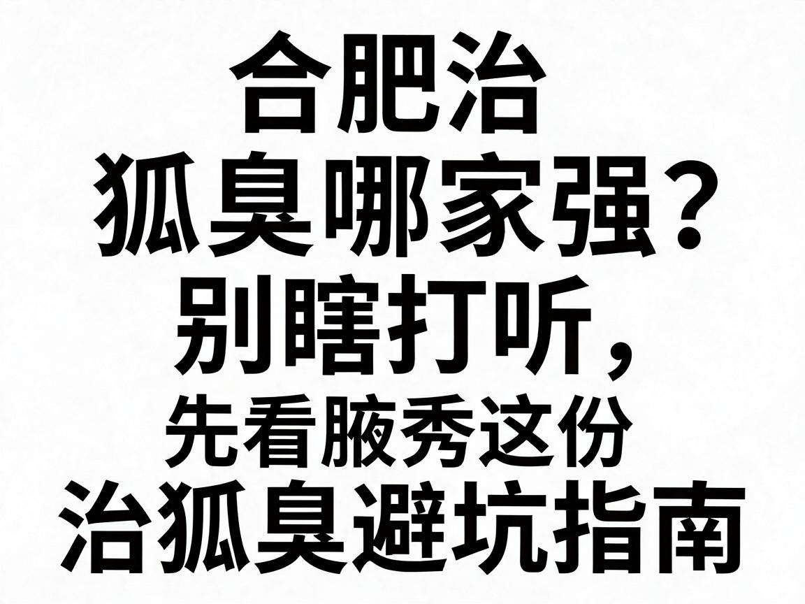 合肥治狐臭哪家强？别瞎打听，先看腋秀这份治狐臭避坑指南