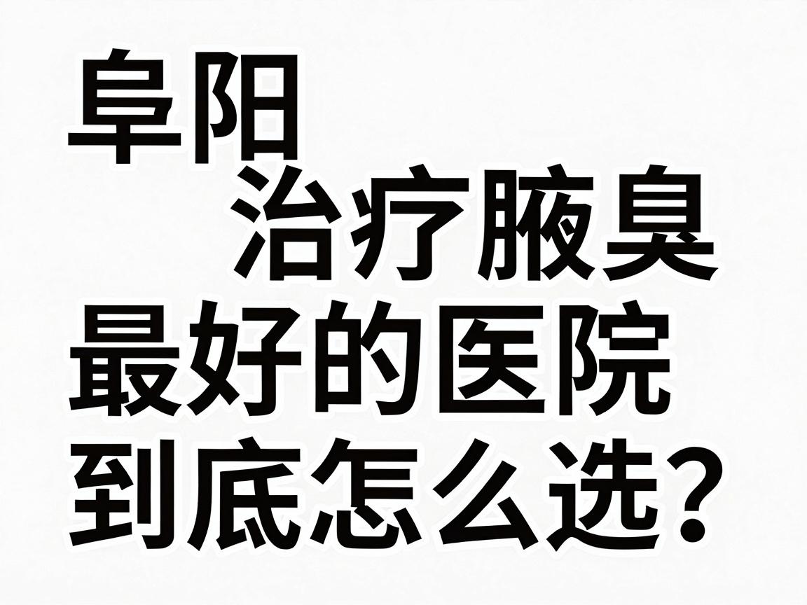 阜阳治疗腋臭最好的医院，到底怎么选？这份阜阳腋臭就医避坑指南请收好