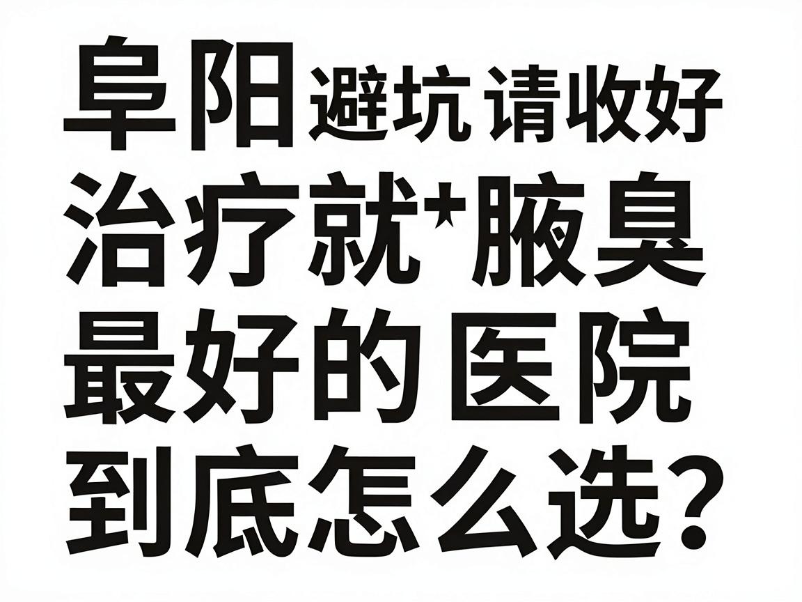 阜阳治疗腋臭最好的医院，到底怎么选？这份阜阳腋臭就医避坑指南请收好