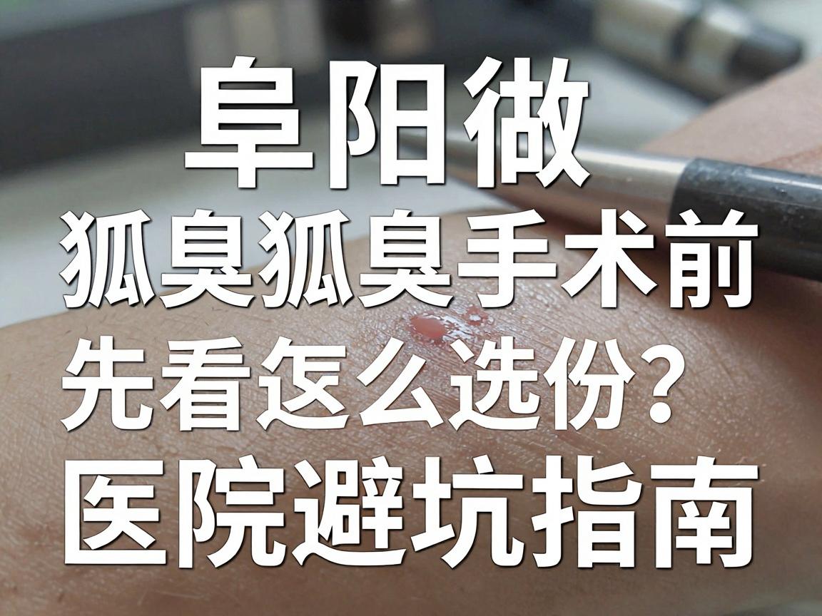 阜阳狐臭手术怎么选？阜阳做狐臭手术前，先看这份医院避坑指南
