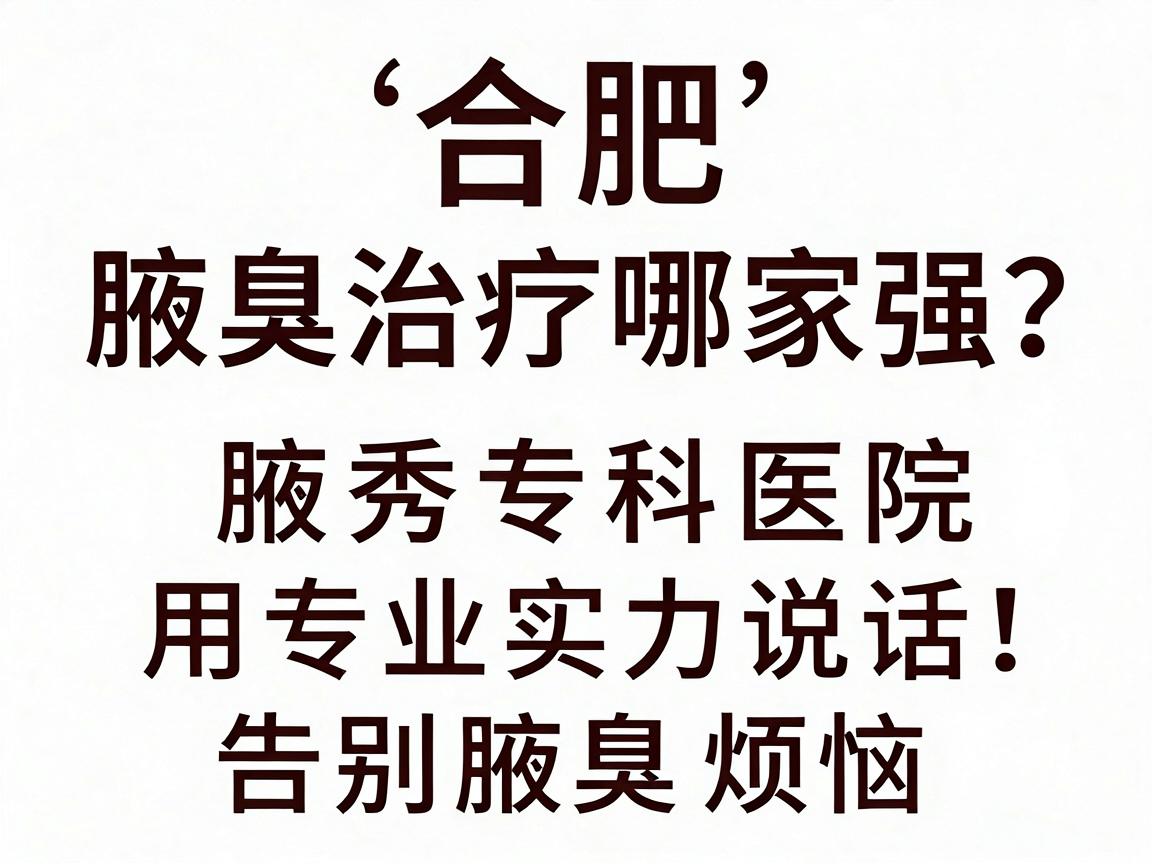 合肥腋臭治疗哪家强？腋秀专科医院用专业实力说话，告别腋臭烦恼